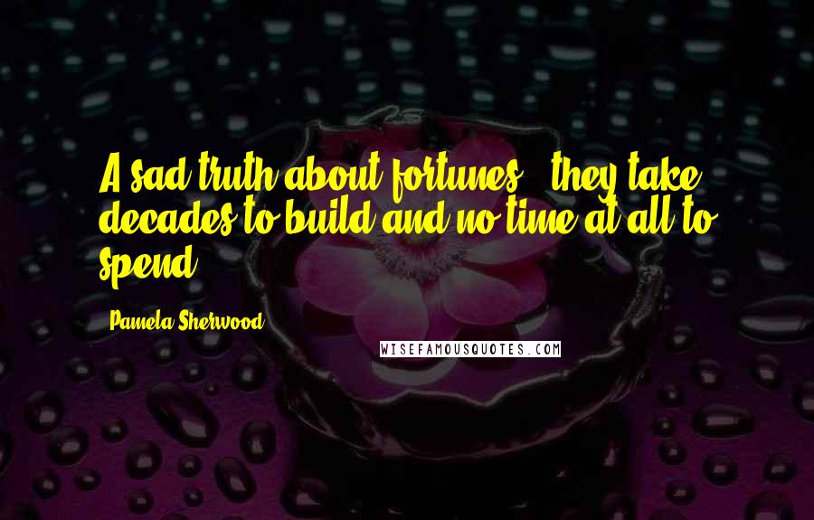 Pamela Sherwood Quotes: A sad truth about fortunes - they take decades to build and no time at all to spend.