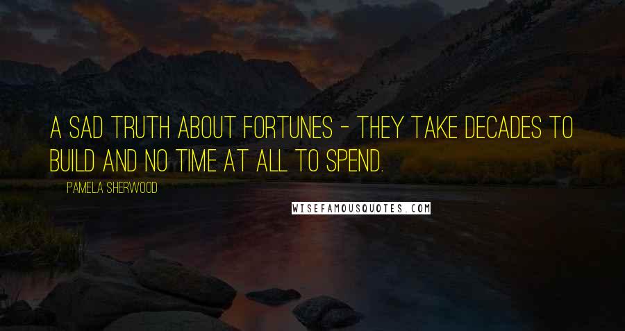 Pamela Sherwood Quotes: A sad truth about fortunes - they take decades to build and no time at all to spend.