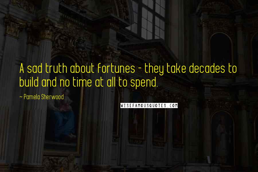 Pamela Sherwood Quotes: A sad truth about fortunes - they take decades to build and no time at all to spend.