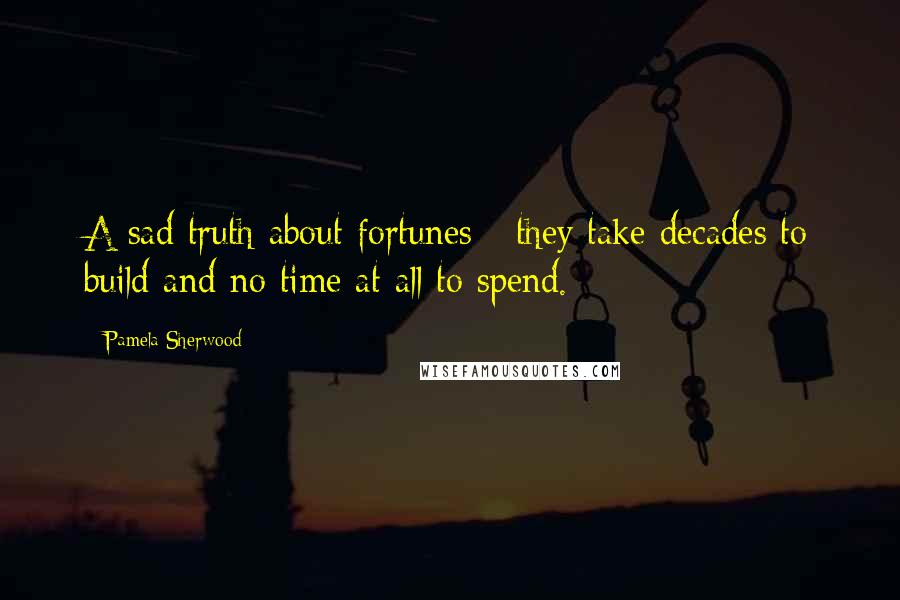 Pamela Sherwood Quotes: A sad truth about fortunes - they take decades to build and no time at all to spend.