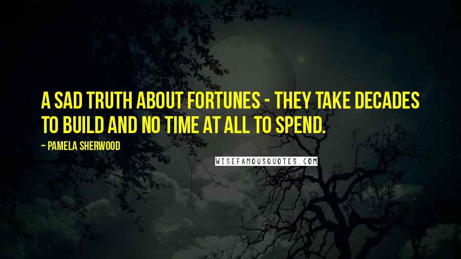 Pamela Sherwood Quotes: A sad truth about fortunes - they take decades to build and no time at all to spend.