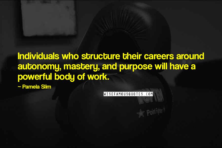 Pamela Slim Quotes: Individuals who structure their careers around autonomy, mastery, and purpose will have a powerful body of work.
