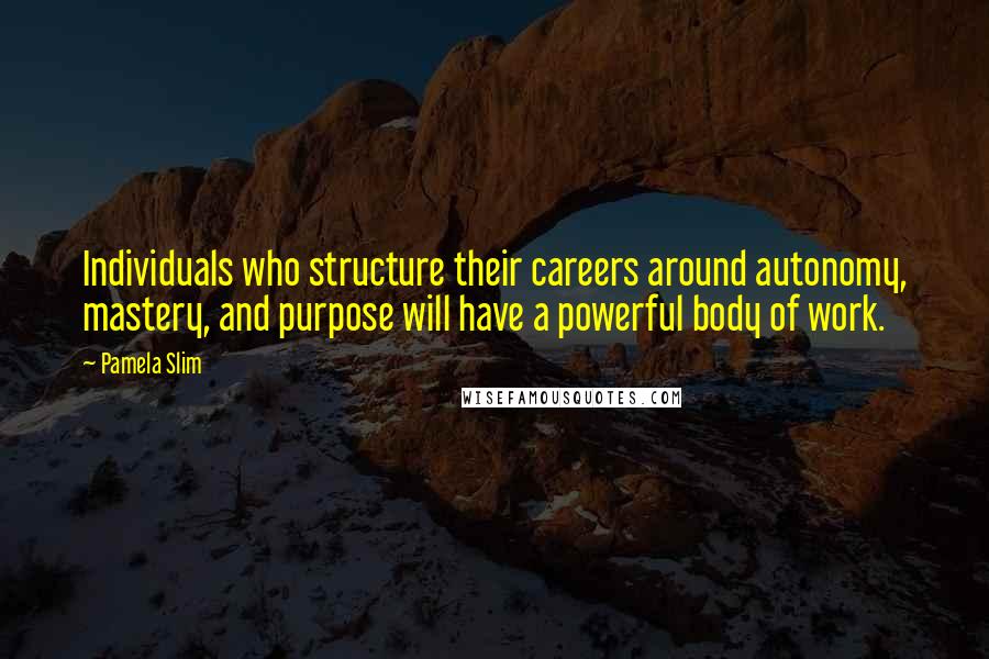 Pamela Slim Quotes: Individuals who structure their careers around autonomy, mastery, and purpose will have a powerful body of work.