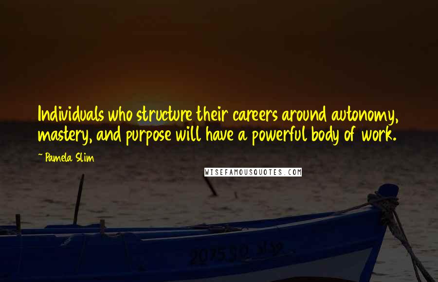 Pamela Slim Quotes: Individuals who structure their careers around autonomy, mastery, and purpose will have a powerful body of work.