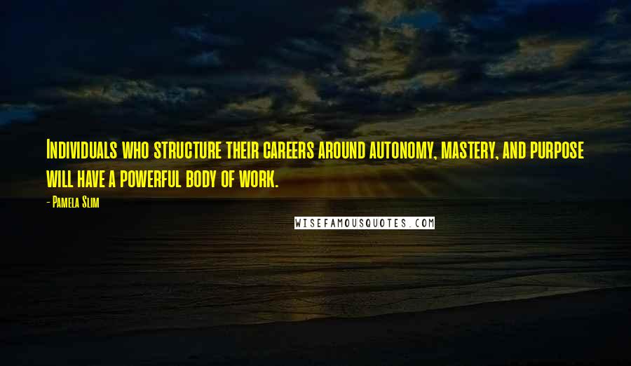 Pamela Slim Quotes: Individuals who structure their careers around autonomy, mastery, and purpose will have a powerful body of work.