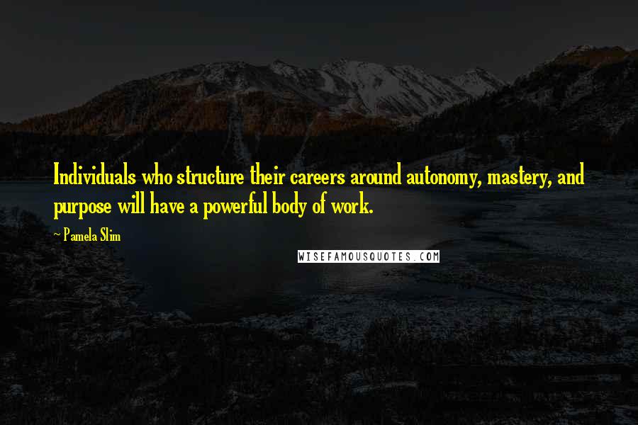 Pamela Slim Quotes: Individuals who structure their careers around autonomy, mastery, and purpose will have a powerful body of work.