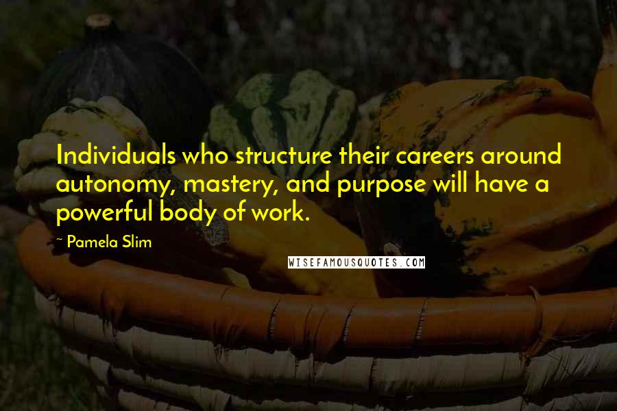 Pamela Slim Quotes: Individuals who structure their careers around autonomy, mastery, and purpose will have a powerful body of work.