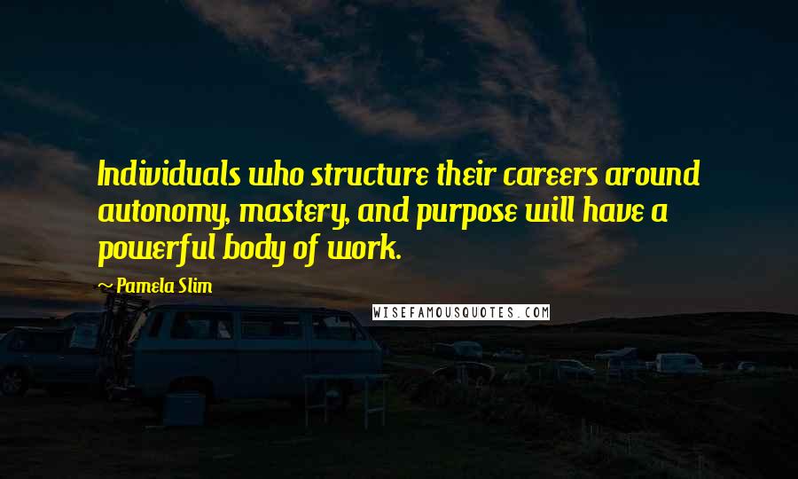Pamela Slim Quotes: Individuals who structure their careers around autonomy, mastery, and purpose will have a powerful body of work.