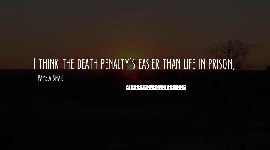Pamela Smart Quotes: I think the death penalty's easier than life in prison,