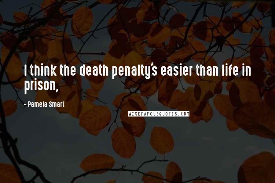 Pamela Smart Quotes: I think the death penalty's easier than life in prison,