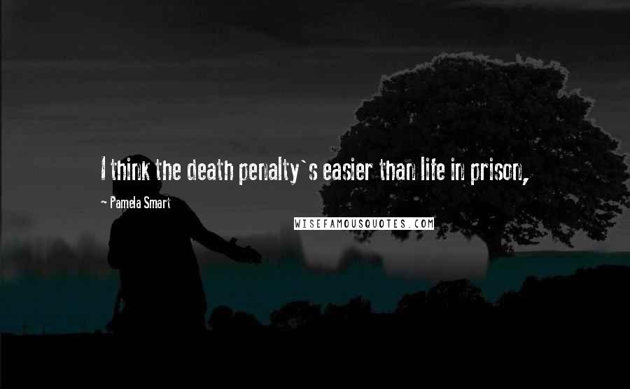 Pamela Smart Quotes: I think the death penalty's easier than life in prison,