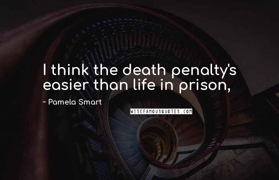 Pamela Smart Quotes: I think the death penalty's easier than life in prison,