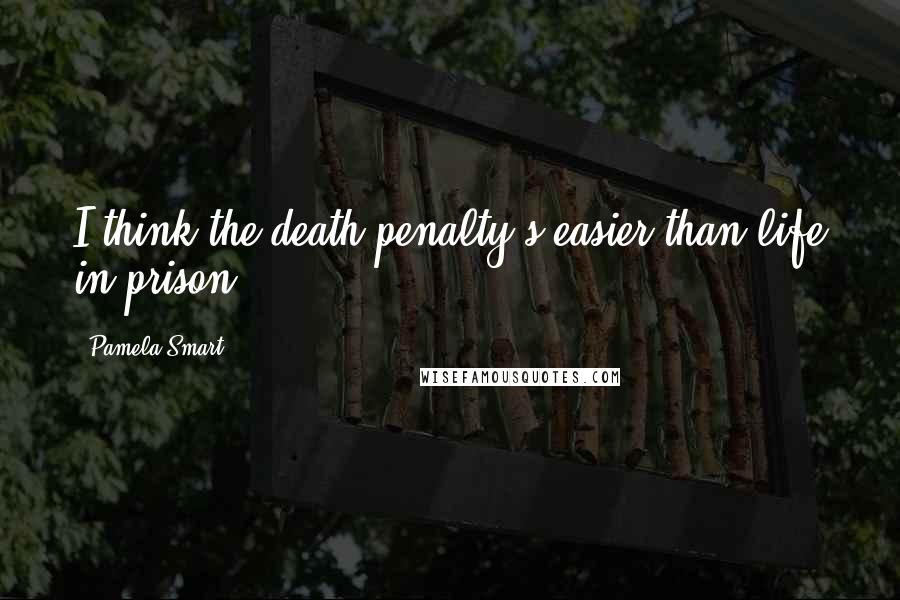 Pamela Smart Quotes: I think the death penalty's easier than life in prison,