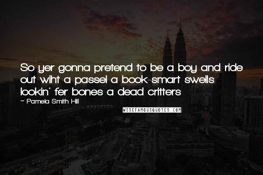 Pamela Smith Hill Quotes: So yer gonna pretend to be a boy and ride out wiht a passel a book-smart swells lookin' fer bones a dead critters