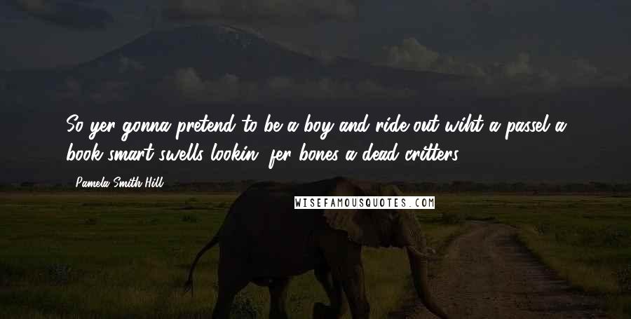 Pamela Smith Hill Quotes: So yer gonna pretend to be a boy and ride out wiht a passel a book-smart swells lookin' fer bones a dead critters