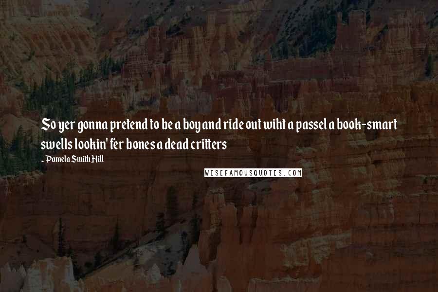 Pamela Smith Hill Quotes: So yer gonna pretend to be a boy and ride out wiht a passel a book-smart swells lookin' fer bones a dead critters