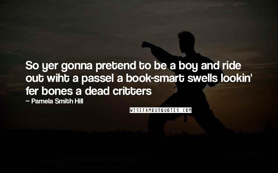 Pamela Smith Hill Quotes: So yer gonna pretend to be a boy and ride out wiht a passel a book-smart swells lookin' fer bones a dead critters