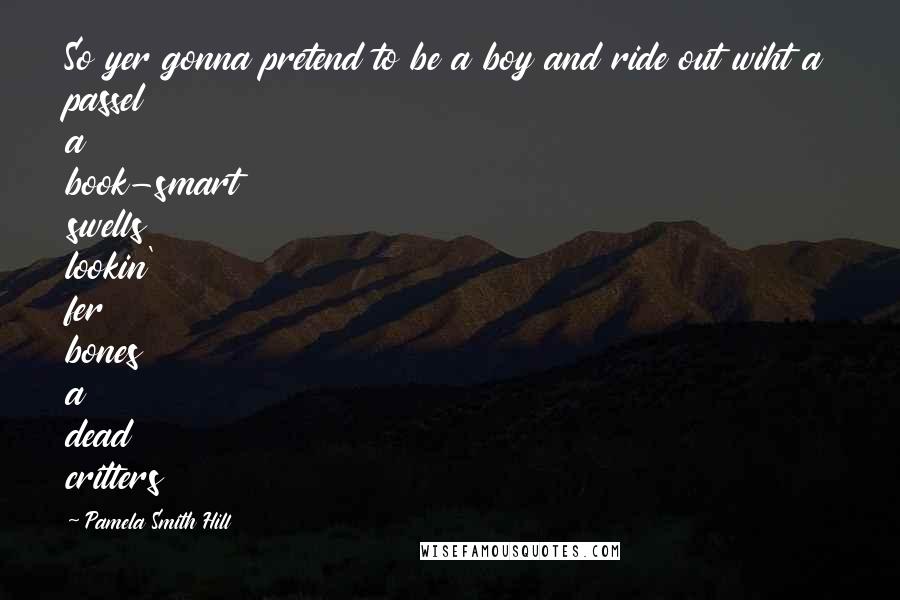 Pamela Smith Hill Quotes: So yer gonna pretend to be a boy and ride out wiht a passel a book-smart swells lookin' fer bones a dead critters
