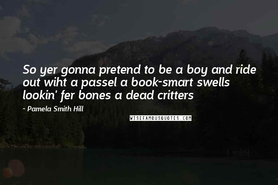 Pamela Smith Hill Quotes: So yer gonna pretend to be a boy and ride out wiht a passel a book-smart swells lookin' fer bones a dead critters