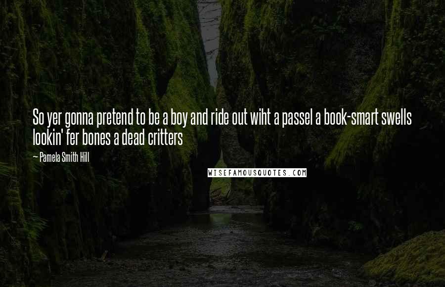 Pamela Smith Hill Quotes: So yer gonna pretend to be a boy and ride out wiht a passel a book-smart swells lookin' fer bones a dead critters