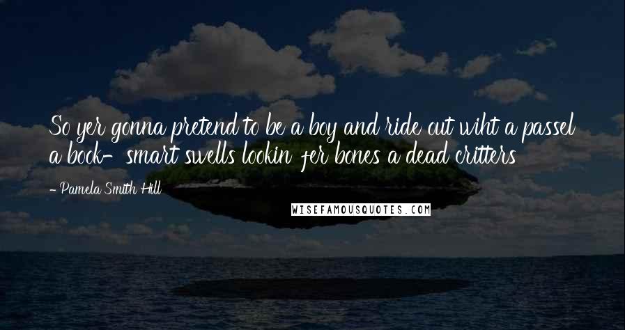 Pamela Smith Hill Quotes: So yer gonna pretend to be a boy and ride out wiht a passel a book-smart swells lookin' fer bones a dead critters