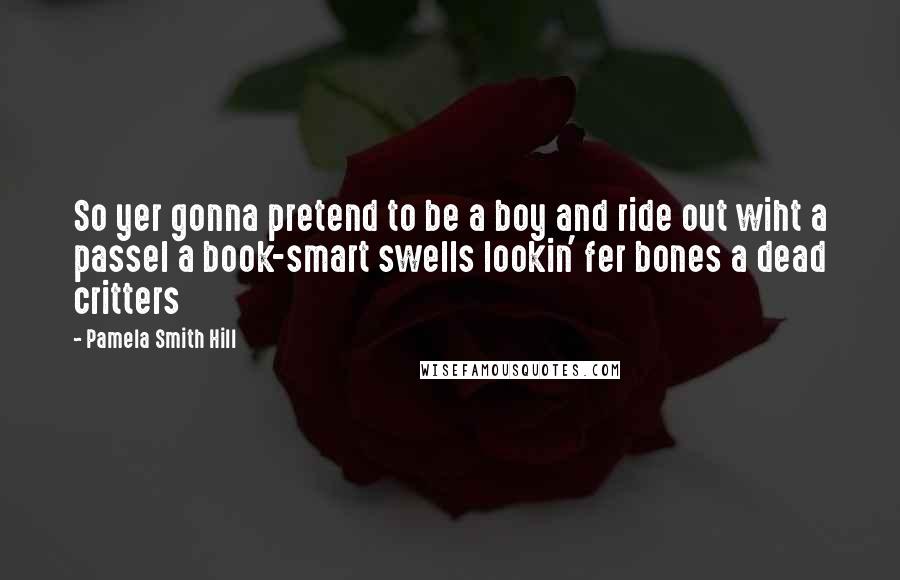 Pamela Smith Hill Quotes: So yer gonna pretend to be a boy and ride out wiht a passel a book-smart swells lookin' fer bones a dead critters