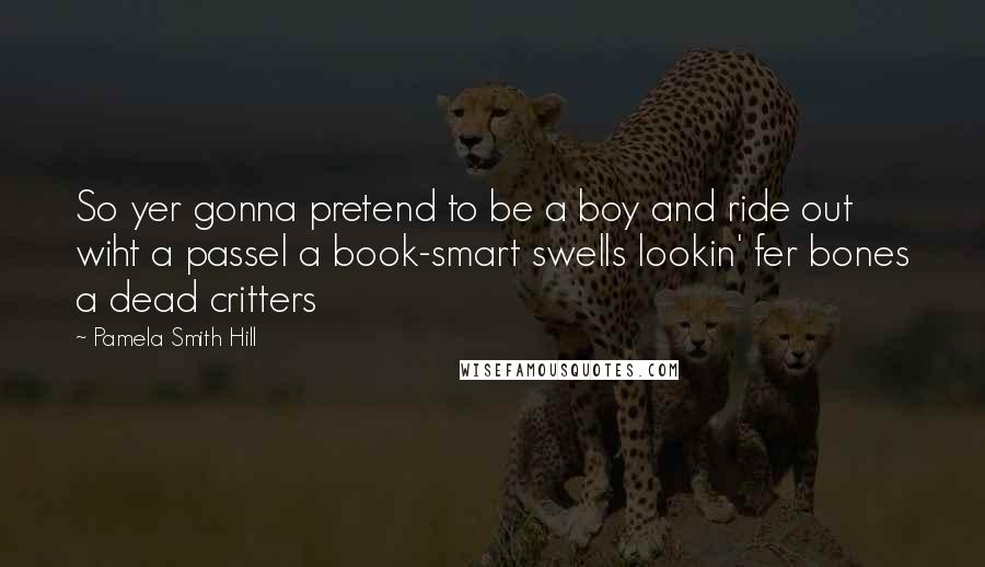 Pamela Smith Hill Quotes: So yer gonna pretend to be a boy and ride out wiht a passel a book-smart swells lookin' fer bones a dead critters