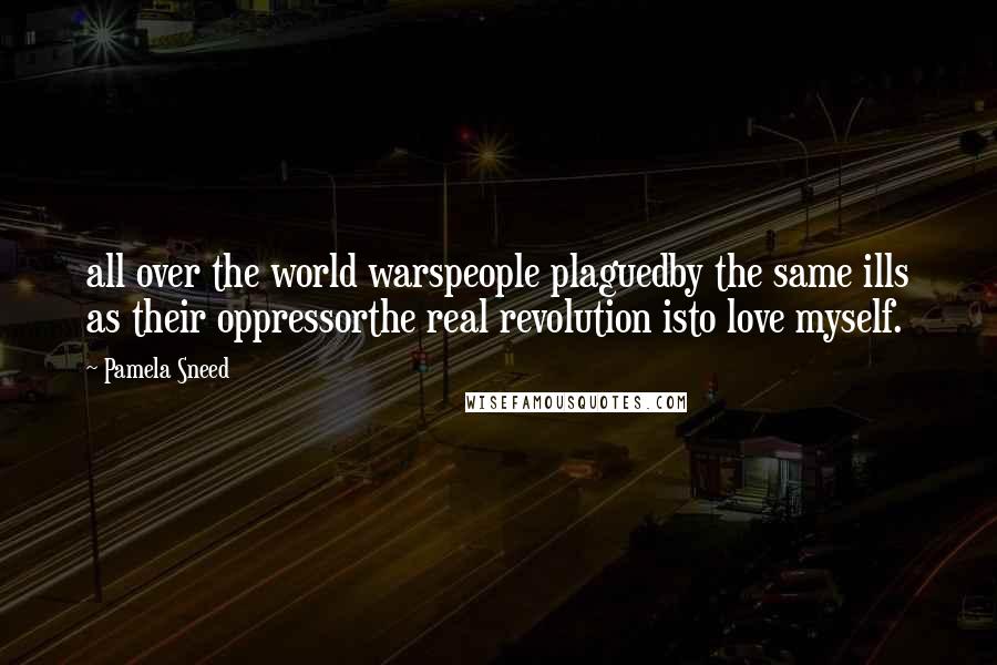 Pamela Sneed Quotes: all over the world warspeople plaguedby the same ills as their oppressorthe real revolution isto love myself.