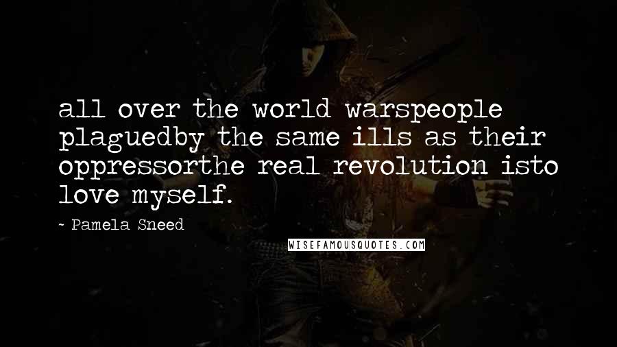 Pamela Sneed Quotes: all over the world warspeople plaguedby the same ills as their oppressorthe real revolution isto love myself.