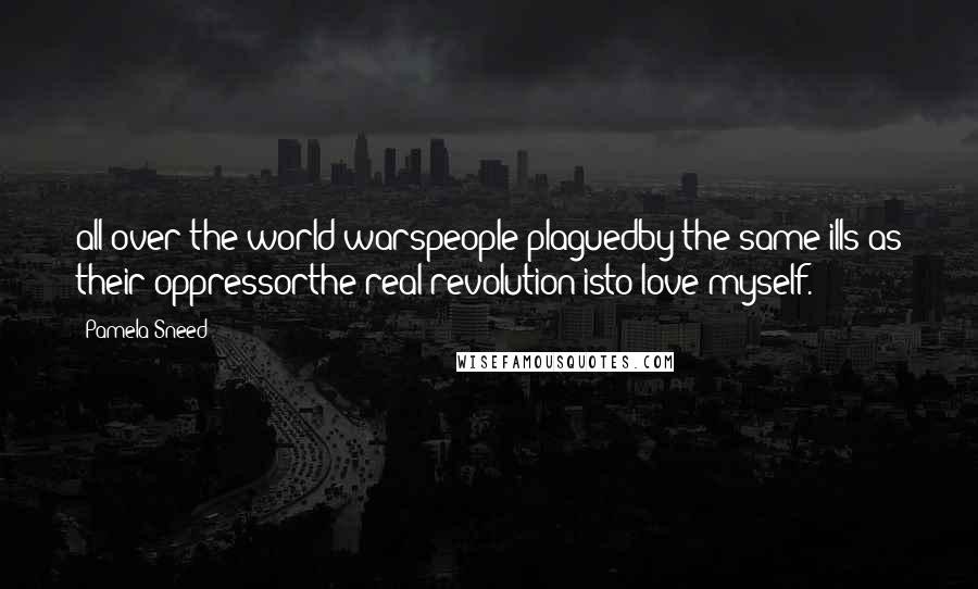 Pamela Sneed Quotes: all over the world warspeople plaguedby the same ills as their oppressorthe real revolution isto love myself.