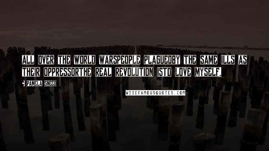 Pamela Sneed Quotes: all over the world warspeople plaguedby the same ills as their oppressorthe real revolution isto love myself.