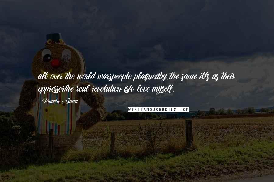 Pamela Sneed Quotes: all over the world warspeople plaguedby the same ills as their oppressorthe real revolution isto love myself.