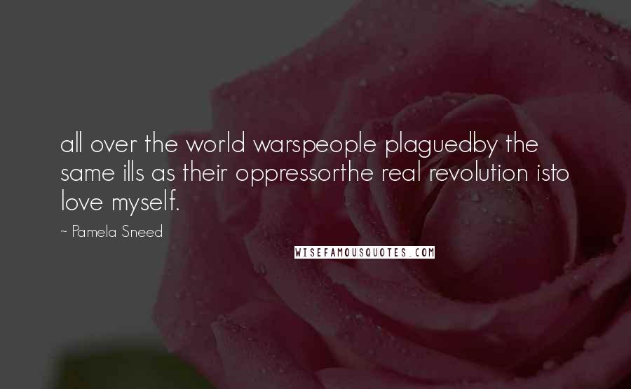 Pamela Sneed Quotes: all over the world warspeople plaguedby the same ills as their oppressorthe real revolution isto love myself.