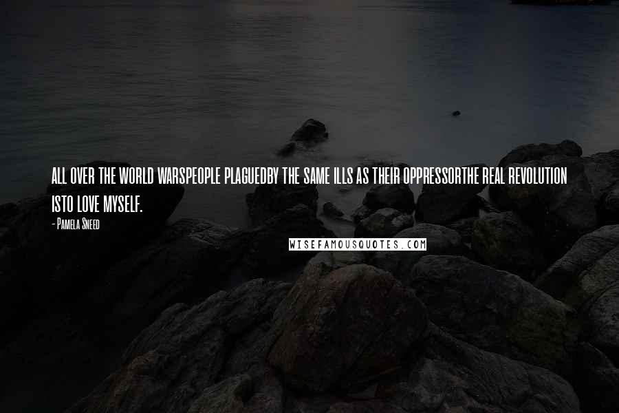 Pamela Sneed Quotes: all over the world warspeople plaguedby the same ills as their oppressorthe real revolution isto love myself.