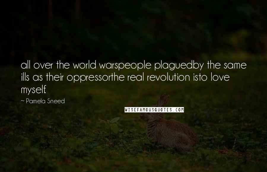 Pamela Sneed Quotes: all over the world warspeople plaguedby the same ills as their oppressorthe real revolution isto love myself.