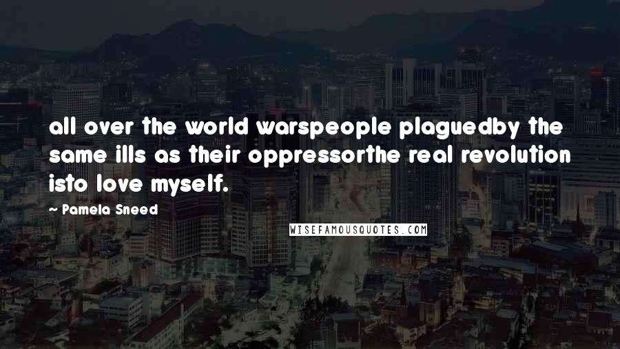 Pamela Sneed Quotes: all over the world warspeople plaguedby the same ills as their oppressorthe real revolution isto love myself.