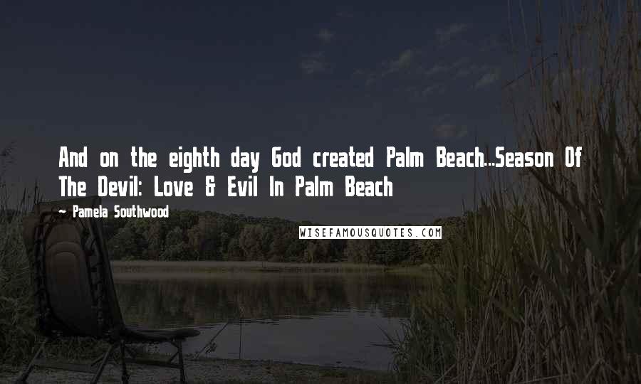 Pamela Southwood Quotes: And on the eighth day God created Palm Beach...Season Of The Devil: Love & Evil In Palm Beach