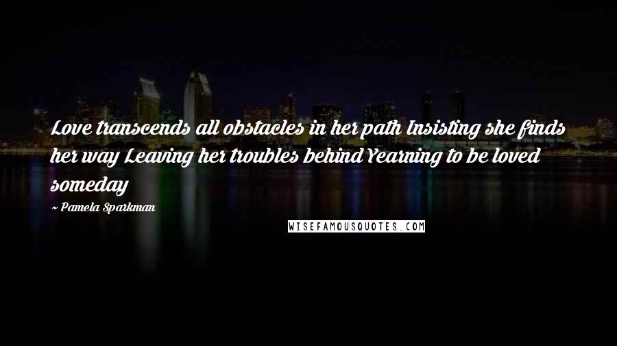 Pamela Sparkman Quotes: Love transcends all obstacles in her path Insisting she finds her way Leaving her troubles behind Yearning to be loved someday