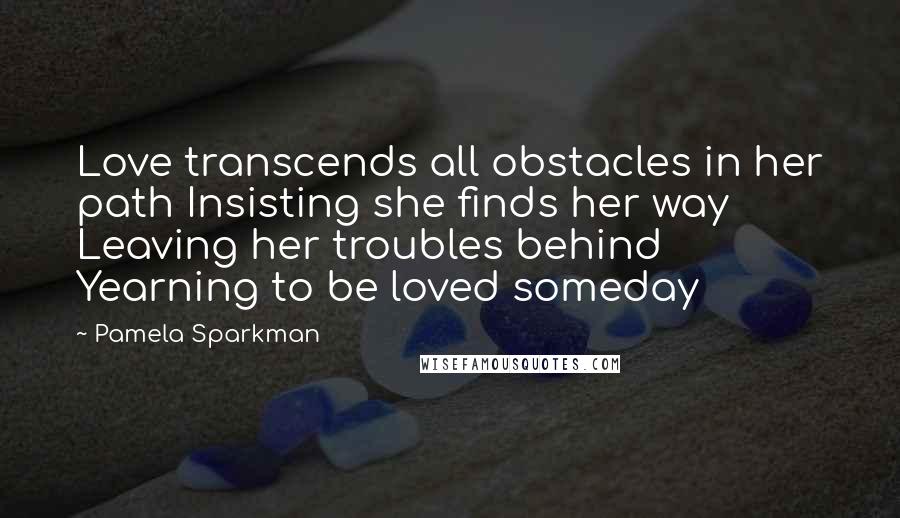 Pamela Sparkman Quotes: Love transcends all obstacles in her path Insisting she finds her way Leaving her troubles behind Yearning to be loved someday