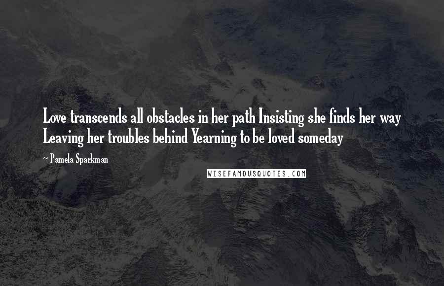 Pamela Sparkman Quotes: Love transcends all obstacles in her path Insisting she finds her way Leaving her troubles behind Yearning to be loved someday