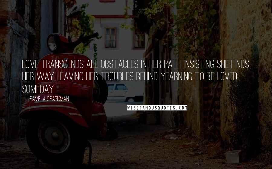Pamela Sparkman Quotes: Love transcends all obstacles in her path Insisting she finds her way Leaving her troubles behind Yearning to be loved someday