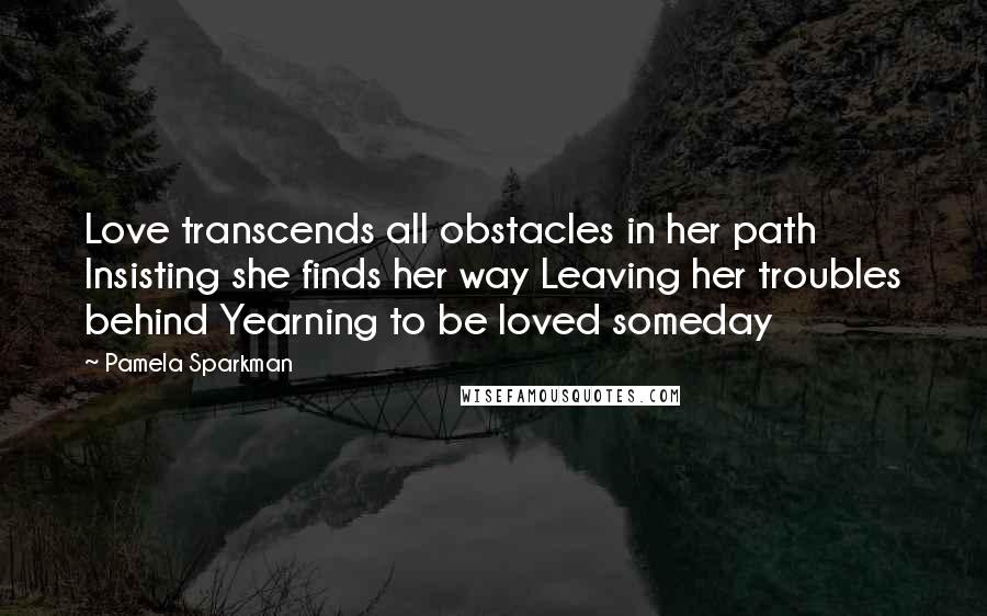 Pamela Sparkman Quotes: Love transcends all obstacles in her path Insisting she finds her way Leaving her troubles behind Yearning to be loved someday