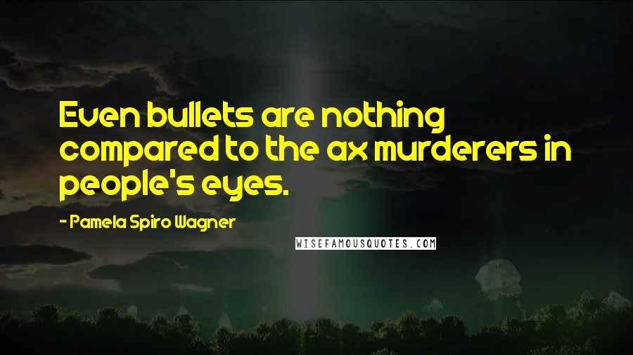 Pamela Spiro Wagner Quotes: Even bullets are nothing compared to the ax murderers in people's eyes.