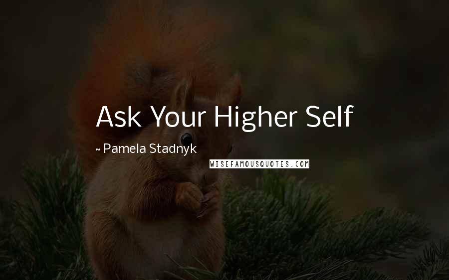 Pamela Stadnyk Quotes: Ask Your Higher Self