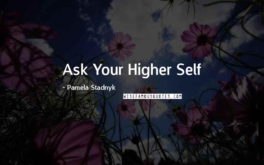 Pamela Stadnyk Quotes: Ask Your Higher Self