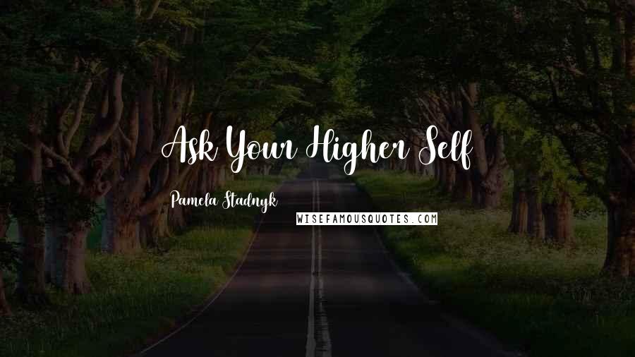 Pamela Stadnyk Quotes: Ask Your Higher Self