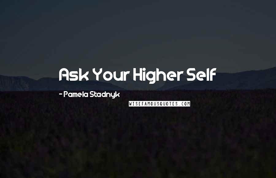 Pamela Stadnyk Quotes: Ask Your Higher Self