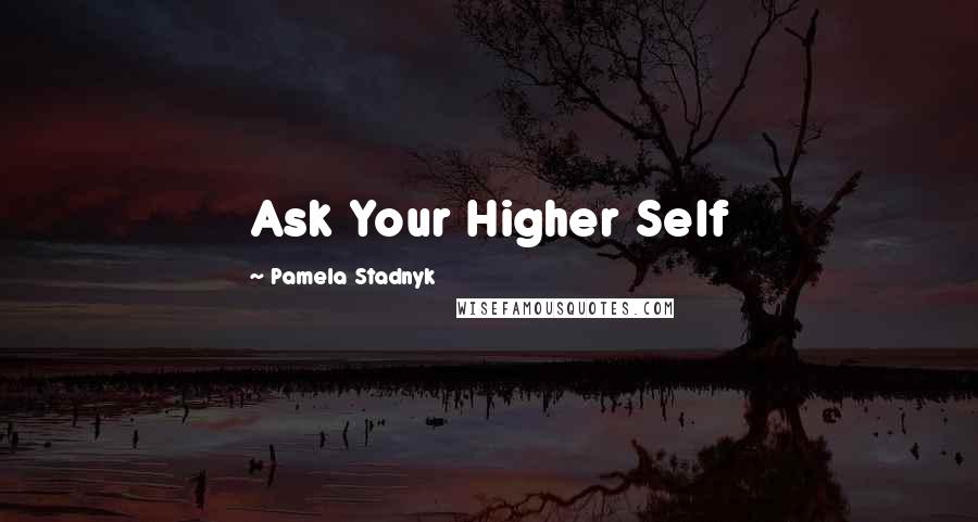 Pamela Stadnyk Quotes: Ask Your Higher Self