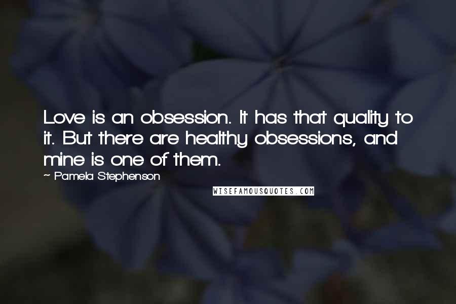 Pamela Stephenson Quotes: Love is an obsession. It has that quality to it. But there are healthy obsessions, and mine is one of them.