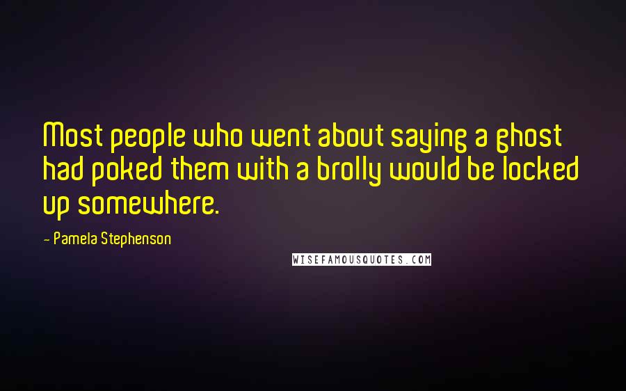 Pamela Stephenson Quotes: Most people who went about saying a ghost had poked them with a brolly would be locked up somewhere.
